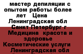 мастер депиляции с опытом работы более 4 лет › Цена ­ 150 - Ленинградская обл., Санкт-Петербург г. Медицина, красота и здоровье » Косметические услуги   . Ленинградская обл.,Санкт-Петербург г.